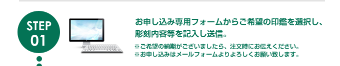 お申し込み専用フォームからご希望の印鑑を選択し、彫刻内容等を記入し送信。